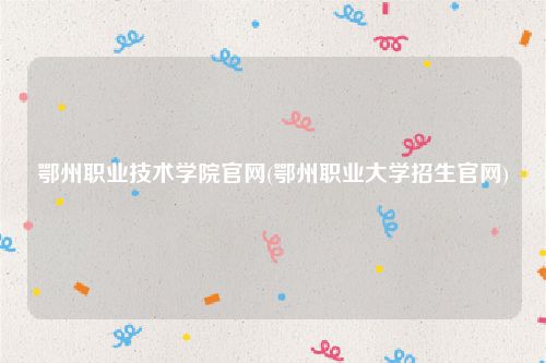 鄂州职业技术学院官网(鄂州职业大学招生官网)