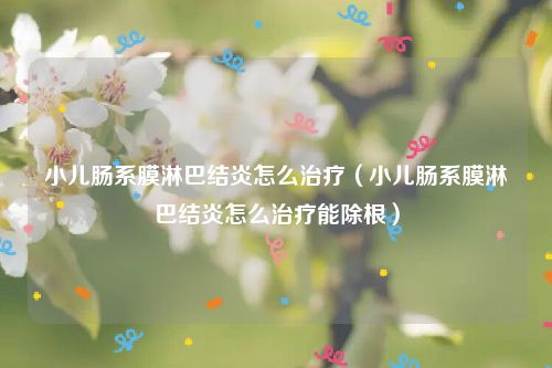 小儿肠系膜淋巴结炎怎么治疗(小儿肠系膜淋巴结炎怎么治疗能除根)