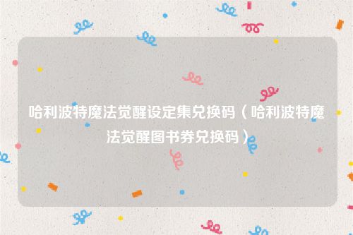 哈利波特魔法觉醒设定集兑换码（哈利波特魔法觉醒图书券兑换码）