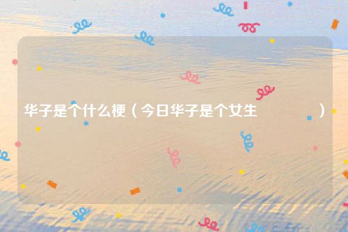 华子是个什么梗（今日华子是个女生🌸）