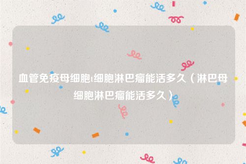 血管免疫母细胞t细胞淋巴瘤能活多久（淋巴母细胞淋巴瘤能活多久）