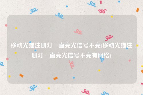 移动光猫注册灯一直亮光信号不亮(移动光猫注册灯一直亮光信号不亮有网络)