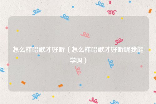怎么样唱歌才好听（怎么样唱歌才好听呢我能学吗）
