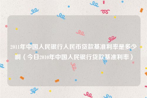 2011年中国人民银行人民币贷款基准利率是多少啊(今日2010年中国人民银行贷款基准利率)