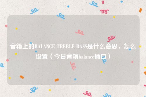 音箱上的BALANCE TREBLE BASS是什么意思，怎么设置（今日音箱balance插口）