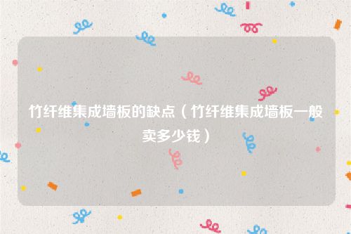 竹纤维集成墙板的缺点（竹纤维集成墙板一般卖多少钱）