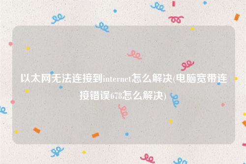 以太网无法连接到internet怎么解决(电脑宽带连接错误678怎么解决)