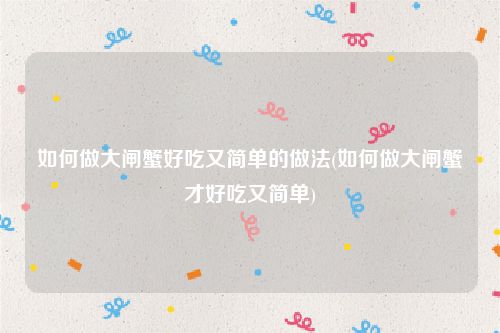 如何做大闸蟹好吃又简单的做法(如何做大闸蟹才好吃又简单)