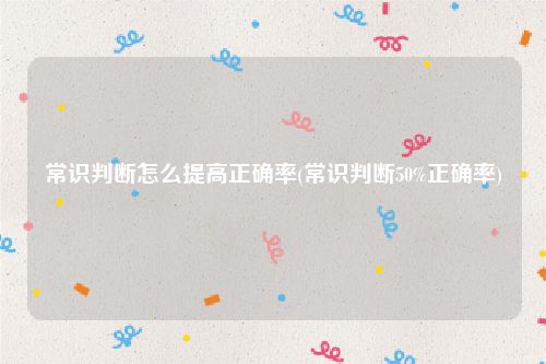 常识判断怎么提高正确率(常识判断50%正确率)