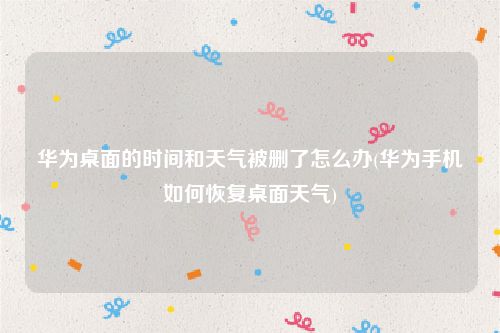 华为桌面的时间和天气被删了怎么办(华为手机如何恢复桌面天气)