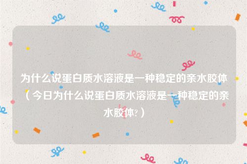 为什么说蛋白质水溶液是一种稳定的亲水胶体（今日为什么说蛋白质水溶液是一种稳定的亲水胶体?）