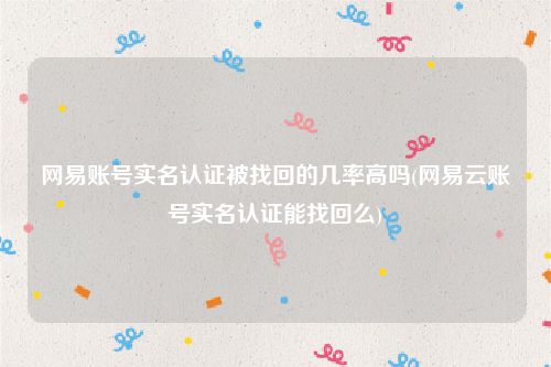 网易账号实名认证被找回的几率高吗(网易云账号实名认证能找回么)