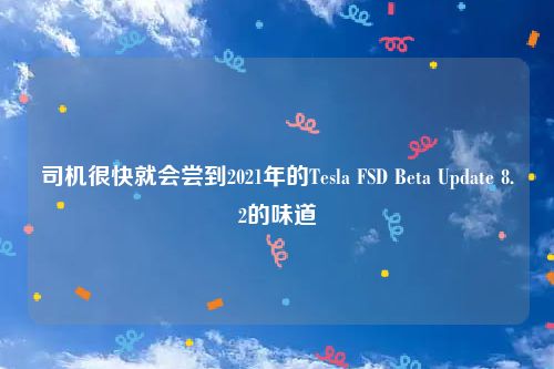 司机很快就会尝到2021年的Tesla FSD Beta Update 8.2的味道