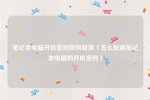 笔记本电脑开机密码如何取消（怎么取消笔记本电脑的开机密码）