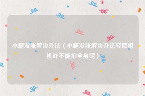 小腿发胀解决办法（小腿发胀解决办法轻颜相机咋不能拍全身呢）