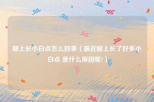 腿上长小白点怎么回事（最近腿上长了好多小白点 是什么原因呢?）