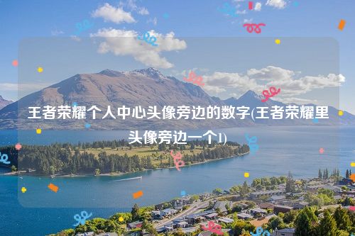 王者荣耀个人中心头像旁边的数字(王者荣耀里头像旁边一个1)