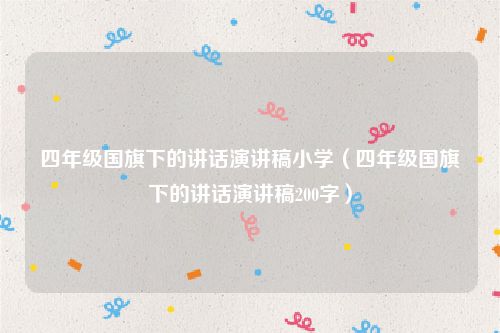 四年级国旗下的讲话演讲稿小学(四年级国旗下的讲话演讲稿200字)