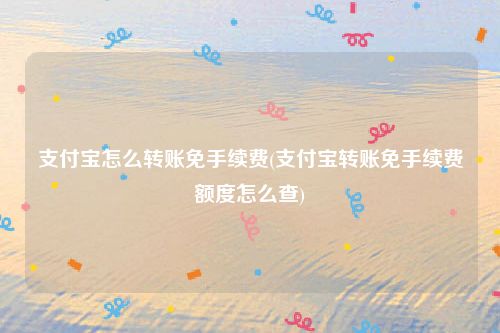 支付宝怎么转账免手续费(支付宝转账免手续费额度怎么查)