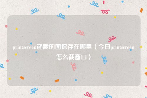 printscreen键截的图保存在哪里(今日printscreen怎么截窗口)