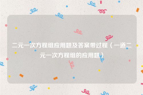 二元一次方程组应用题及答案带过程（一道二元一次方程组的应用题）