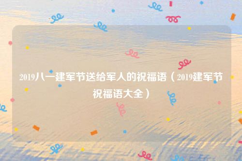 2019八一建军节送给军人的祝福语（2019建军节祝福语大全）