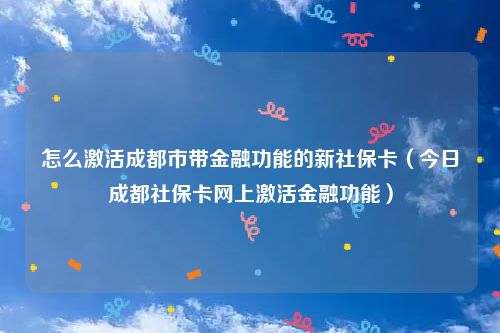怎么激活成都市带金融功能的新社保卡（今日成都社保卡网上激活金融功能）