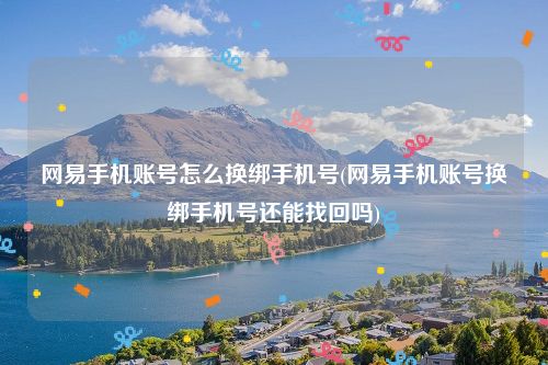 网易手机账号怎么换绑手机号(网易手机账号换绑手机号还能找回吗)