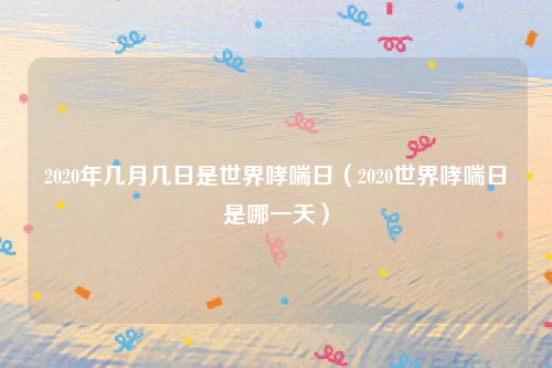 2020年几月几日是世界哮喘日(2020世界哮喘日是哪一天)