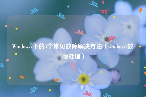 Windows7下的5个常见故障解决方法（windows7故障处理）