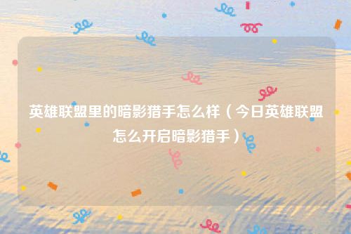 英雄联盟里的暗影猎手怎么样(今日英雄联盟怎么开启暗影猎手)