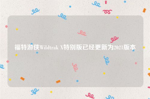 福特游侠Wildtrak X特别版已经更新为2021版本