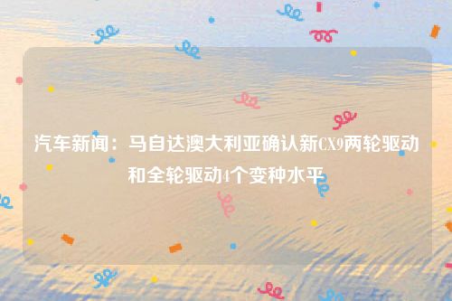 汽车新闻:马自达澳大利亚确认新CX9两轮驱动和全轮驱动4个变种水平