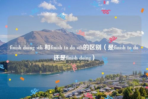 finish doing sth 和finish to do sth的区别(是finish to do还是finish doing)