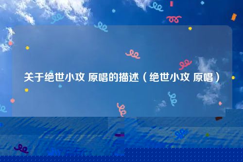 关于绝世小攻 原唱的描述（绝世小攻 原唱）