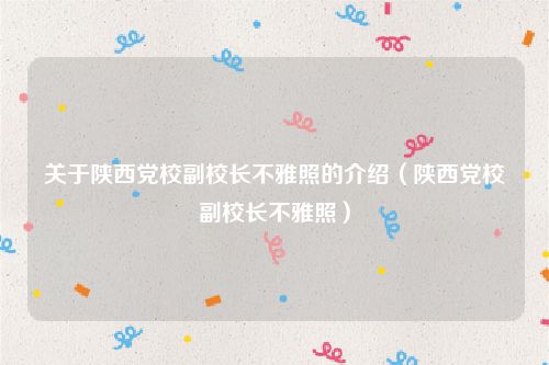 关于陕西党校副校长不雅照的介绍(陕西党校副校长不雅照)