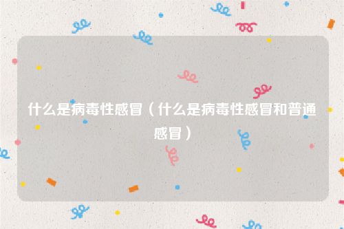 什么是病毒性感冒（什么是病毒性感冒和普通感冒）