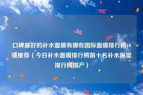 口碑最好的补水面膜有哪些国际面膜排行榜10强推荐（今日补水面膜排行榜前十名补水保湿排行榜国产）