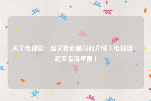 关于电视剧一起又看流星雨的介绍（电视剧一起又看流星雨）
