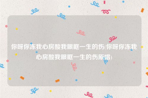 你呀你冻我心房酸我眼眶一生的伤(你呀你冻我心房酸我眼眶一生的伤原唱)