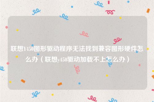 联想Y450图形驱动程序无法找到兼容图形硬件怎么办（联想y450驱动加载不上怎么办）