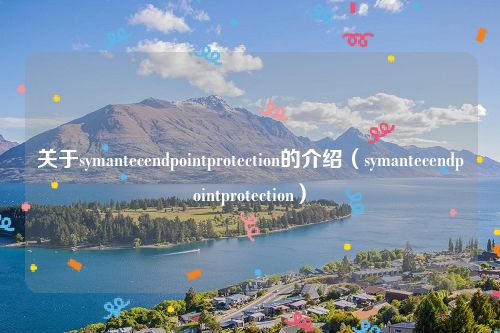 关于symantecendpointprotection的介绍（symantecendpointprotection）
