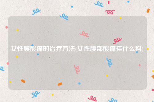 女性腰酸痛的治疗方法(女性腰部酸痛挂什么科)