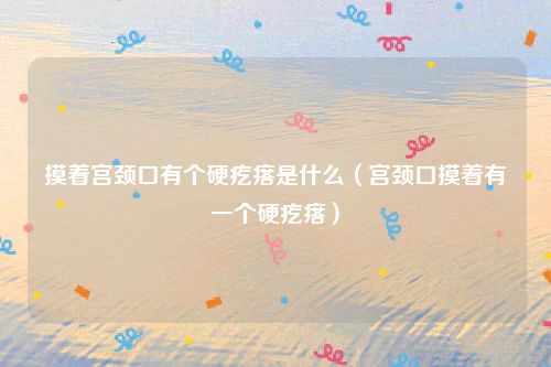 摸着宫颈口有个硬疙瘩是什么(宫颈口摸着有一个硬疙瘩)