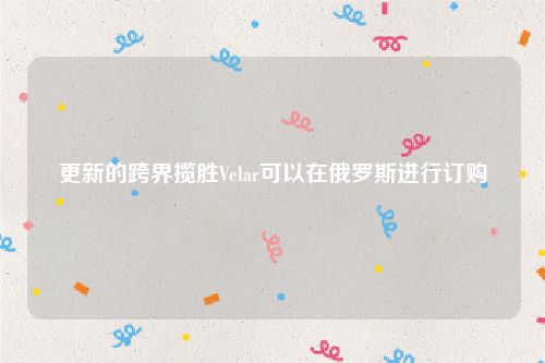 更新的跨界揽胜Velar可以在俄罗斯进行订购