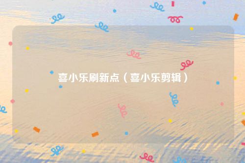 喜小乐刷新点（喜小乐剪辑）