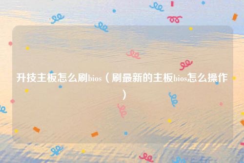 升技主板怎么刷bios（刷最新的主板bios怎么操作）